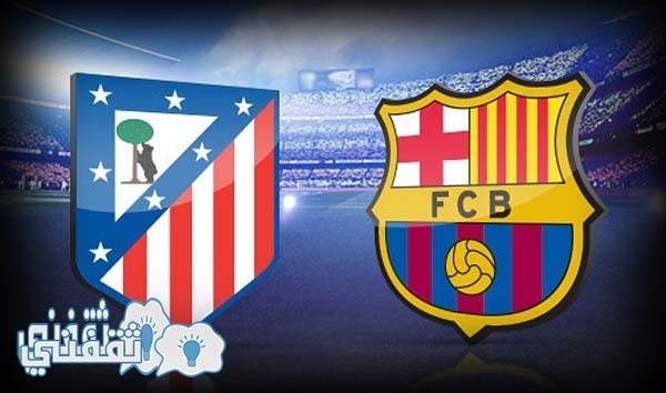 القنوات الناقلة وموعد مباراة برشلونة وأتليتكو مدريد