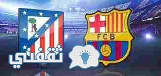 موعد  مباراة برشلونة وأتلتيكو مدريد في الدوري الإسباني الأحد 25/2/2017 والقنوات الناقلة للمباراة