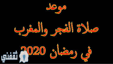 موعد أذان المغرب والفجر في رمضان 2020 -1441 هـ