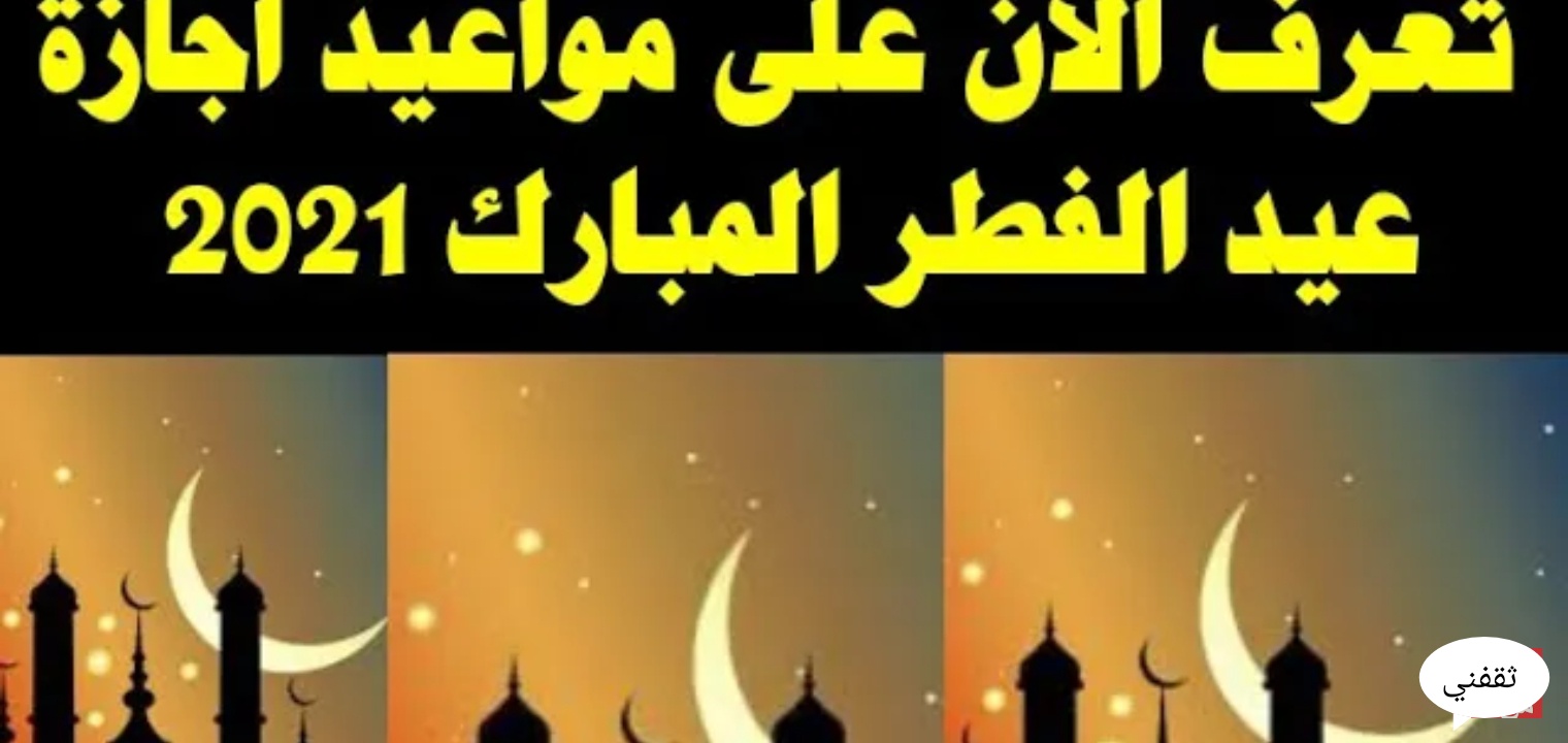 مواعيد إجازة عيد الفطر 2021 للعاملين بالحكومة والخاص في الدول العربية