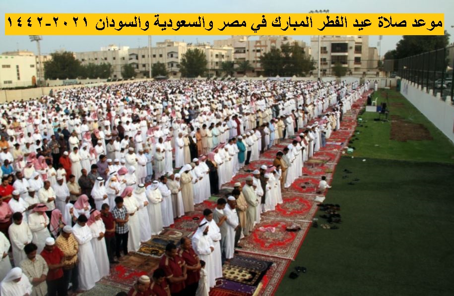 ننشر مواعيد صلاة عيد الفطر المبارك في مصر والسعودية والسودان 2021\1442 ومواعيد صلاة العيد في جميع المحافظات