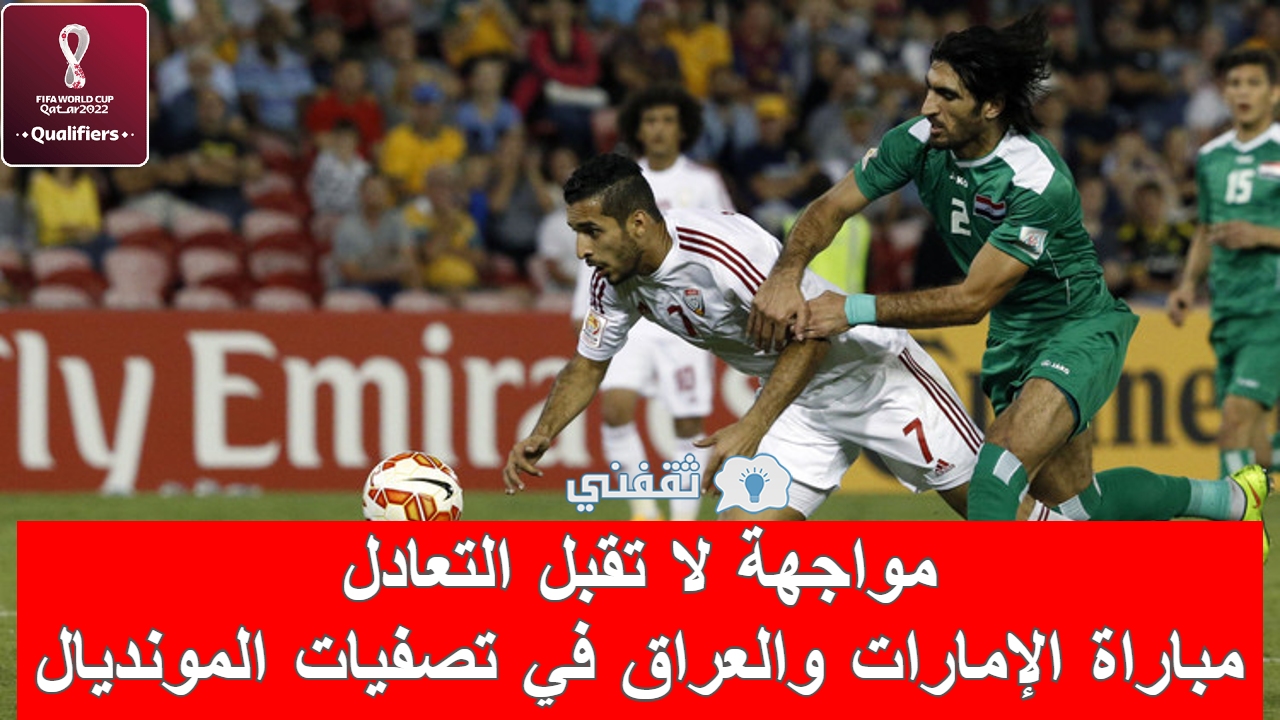 مباراة الإمارات والعراق في تصفيات كأس العالم 2022 المواعيد والقنوات الناقلة