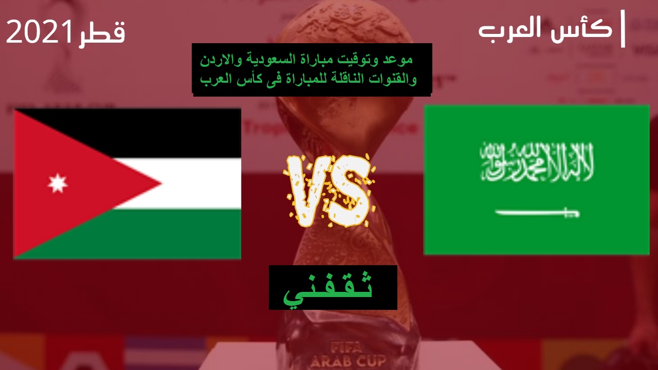 مباراة السعودية والأردن فى كأس العرب الموعد والقنوات الناقلة للقاء السعودية والاردن