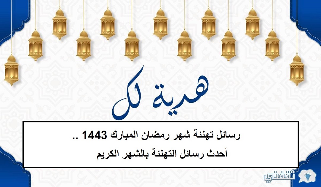 رسائل تهنئة شهر رمضان المبارك 1443 .. أحدث رسائل التهنئة بالشهر الكريم