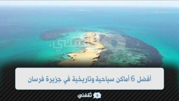أفضل 6 أماكن سياحية وتاريخية في جزيرة فرسان التابعة لمنطقة جازان بالمملكة السعودية