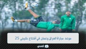 الأسود VS الخناجر || موعد مباراة العراق وعمان في كأس الخليج العربي 25 والقنوات الناقلة