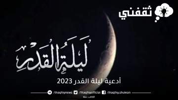 أدعية ليلة القدر 2023 وفضل الدعاء في العشر الأواخر من رمضان