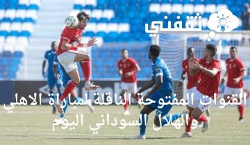 القنوات المفتوحة الناقلة لمباراة الاهلي والهلال السوداني اليوم السبت 1-4-2023 ومتابعة نتيجة المباراة