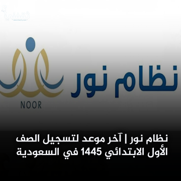 نظام نور NOOR| آخر موعد لتسجيل الصف الأول الابتدائي 1445 في السعودية