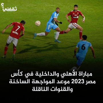  مباراة الأهلي والداخلية في كأس مصر 2023 موعد المواجهة الساخنة والقنوات الناقلة